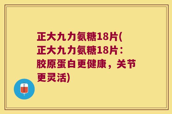 正大九力氨糖18片(正大九力氨糖18片:胶原蛋白更健康,关节更灵活)