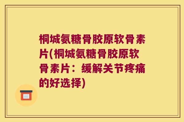 桐城氨糖骨胶原软骨素片(桐城氨糖骨胶原软骨素片:缓解关节疼痛的好选择)