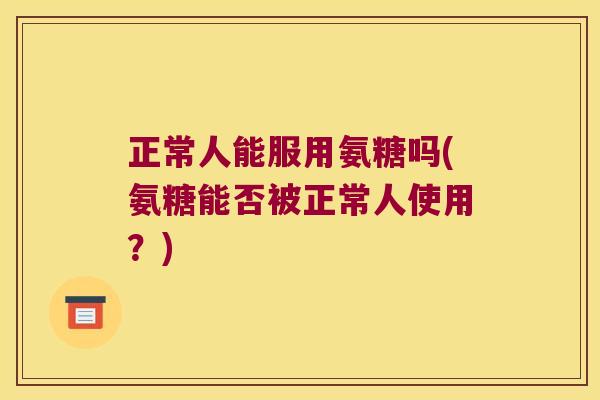 正常人能服用氨糖吗(氨糖能否被正常人使用?)