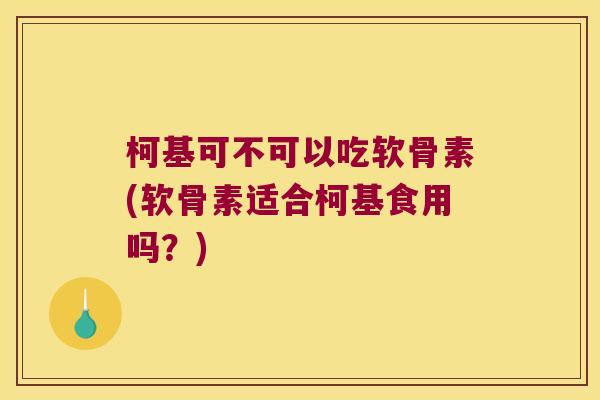 柯基可不可以吃软骨素(软骨素适合柯基食用吗?)