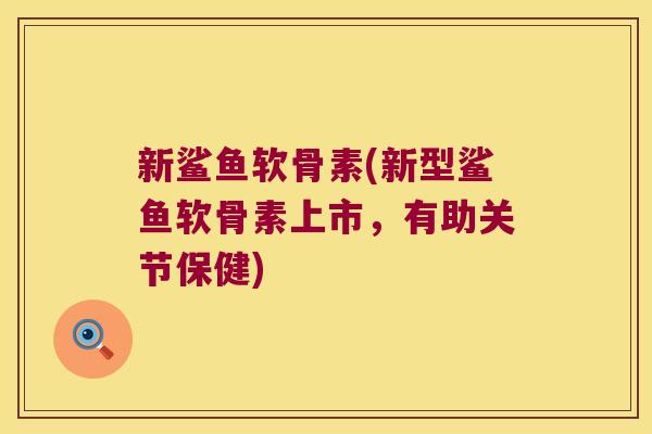 新鲨鱼软骨素(新型鲨鱼软骨素上市,有助关节保健)