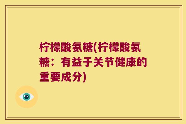 柠檬酸氨糖(柠檬酸氨糖:有益于关节健康的重要成分)