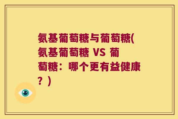 氨基葡萄糖与葡萄糖(氨基葡萄糖 VS 葡萄糖:哪个更有益健康?)
