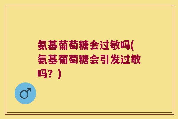氨基葡萄糖会过敏吗(氨基葡萄糖会引发过敏吗?)