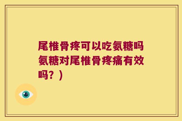 尾椎骨疼可以吃氨糖吗氨糖对尾椎骨疼痛有效吗?)