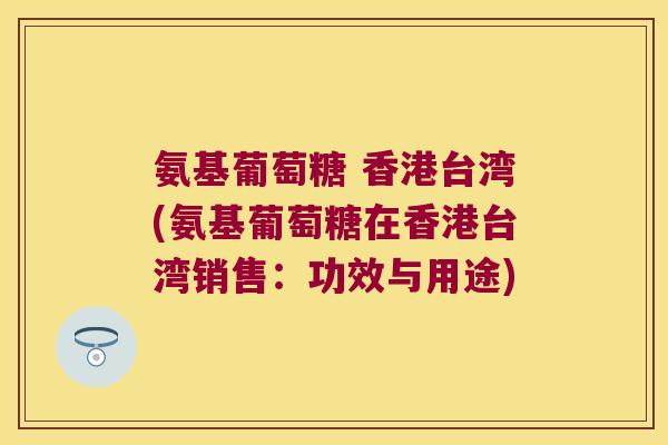 氨基葡萄糖 香港台湾(氨基葡萄糖在香港台湾销售:功效与用途)