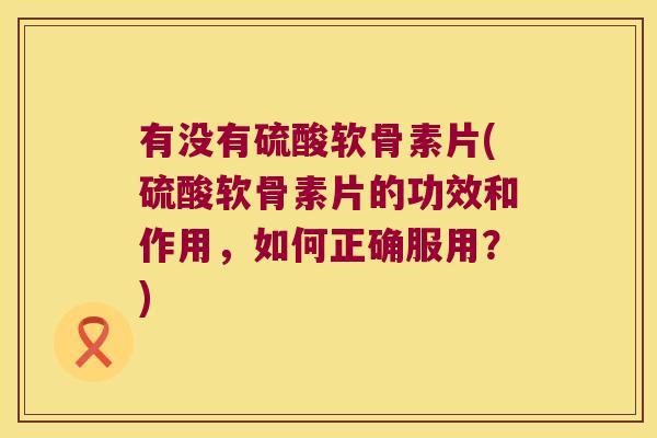 有没有硫酸软骨素片(硫酸软骨素片的功效和作用，如何正确服用？)