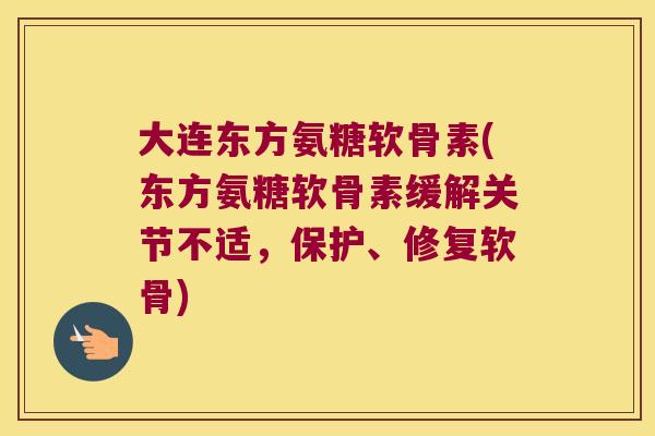 大连东方氨糖软骨素(东方氨糖软骨素缓解关节不适,保护、修复软骨)