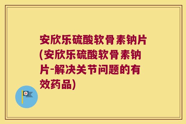 安欣乐硫酸软骨素钠片(安欣乐硫酸软骨素钠片-解决关节问题的有效药品)