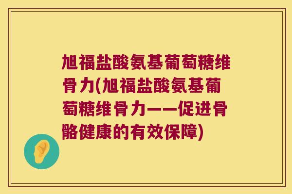 旭福盐酸氨基葡萄糖维骨力(旭福盐酸氨基葡萄糖维骨力——促进骨骼健康的有效保障)