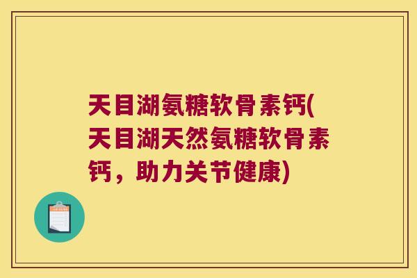 天目湖氨糖软骨素钙(天目湖天然氨糖软骨素钙,助力关节健康)