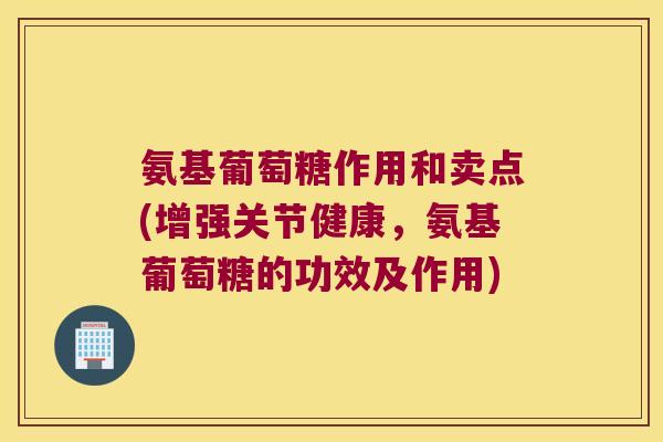 氨基葡萄糖作用和卖点(增强关节健康,氨基葡萄糖的功效及作用)