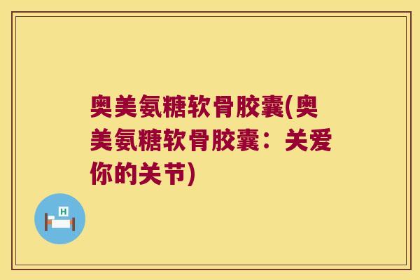 奥美氨糖软骨胶囊(奥美氨糖软骨胶囊：关爱你的关节)