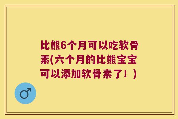 比熊6个月可以吃软骨素(六个月的比熊宝宝可以添加软骨素了!) 比熊6个月可以吃软骨素(六个月的比熊宝宝可以添加软骨素了!)