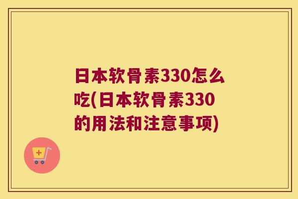 日本软骨素330怎么吃(日本软骨素330的用法和注意事项)