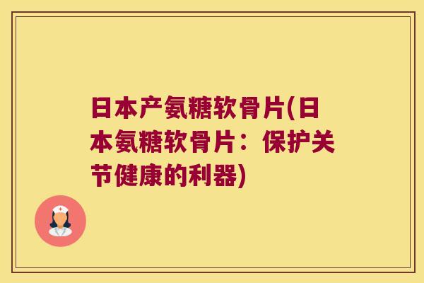 日本产氨糖软骨片(日本氨糖软骨片:保护关节健康的利器)