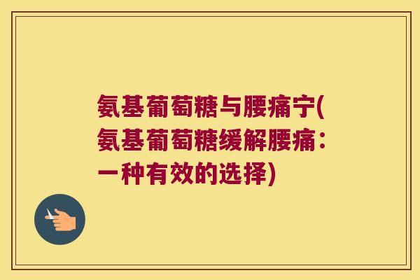氨基葡萄糖与腰痛宁(氨基葡萄糖缓解腰痛:一种有效的选择)