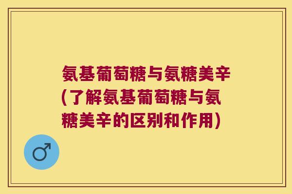 氨基葡萄糖与氨糖美辛(了解氨基葡萄糖与氨糖美辛的区别和作用)