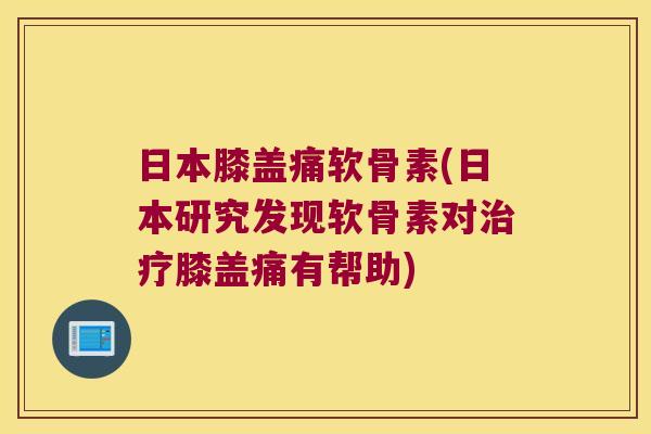 日本膝盖痛软骨素(日本研究发现软骨素对治疗膝盖痛有帮助)