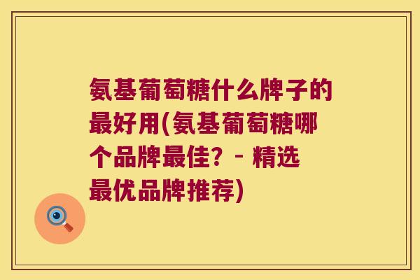 氨基葡萄糖什么牌子的最好用(氨基葡萄糖哪个品牌最佳?- 精选最优品牌推荐)