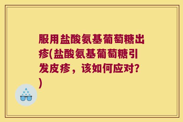 服用盐酸氨基葡萄糖出疹(盐酸氨基葡萄糖引发皮疹,该如何应对?)