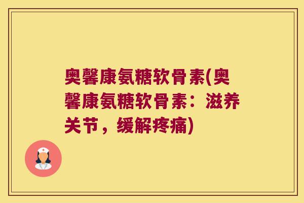 奥馨康氨糖软骨素(奥馨康氨糖软骨素:滋养关节,缓解疼痛)
