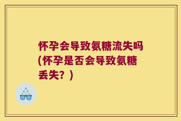 怀孕会导致氨糖流失吗(怀孕是否会导致氨糖丢失?)