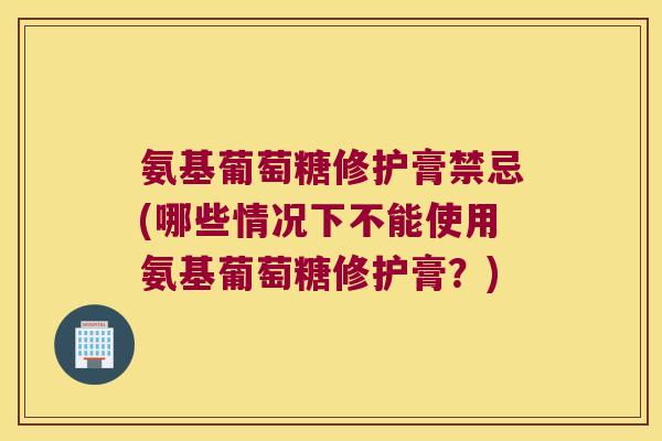 氨基葡萄糖修护膏禁忌(哪些情况下不能使用氨基葡萄糖修护膏?)