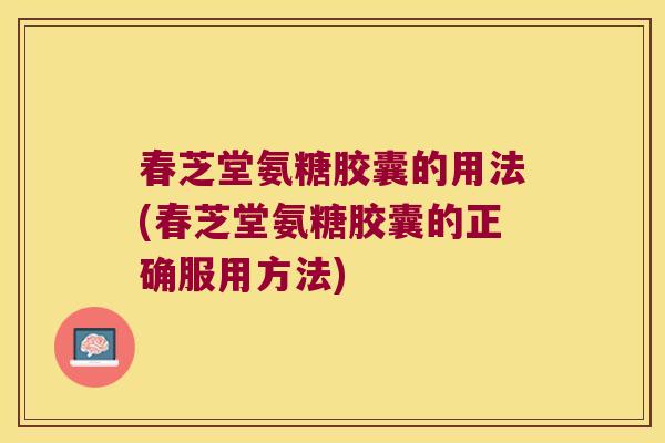 春芝堂氨糖胶囊的用法(春芝堂氨糖胶囊的正确服用方法)