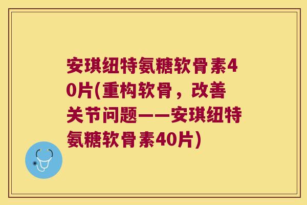 安琪纽特氨糖软骨素40片(重构软骨,改善关节问题——安琪纽特氨糖软骨素40片)