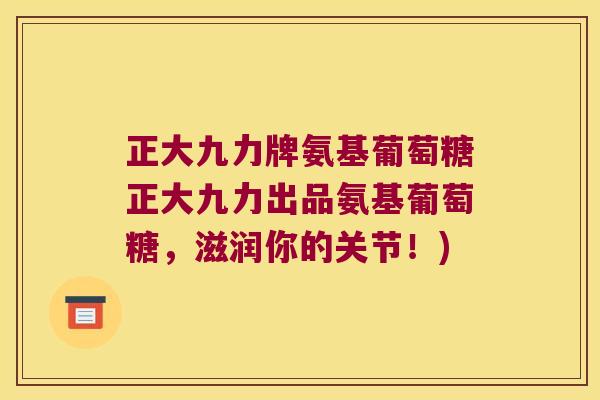 正大九力牌氨基葡萄糖正大九力出品氨基葡萄糖,滋润你的关节!)