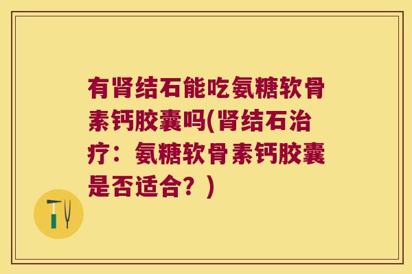 有肾结石能吃氨糖软骨素钙胶囊吗(肾结石治疗:氨糖软骨素钙胶囊是否适合?)