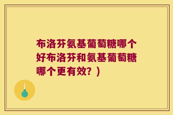 布洛芬氨基葡萄糖哪个好布洛芬和氨基葡萄糖哪个更有效?)