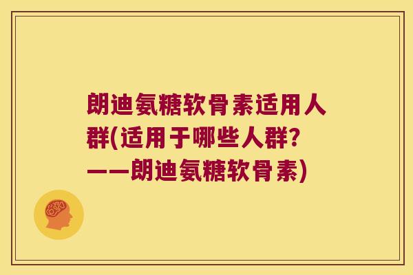 朗迪氨糖软骨素适用人群(适用于哪些人群?——朗迪氨糖软骨素)