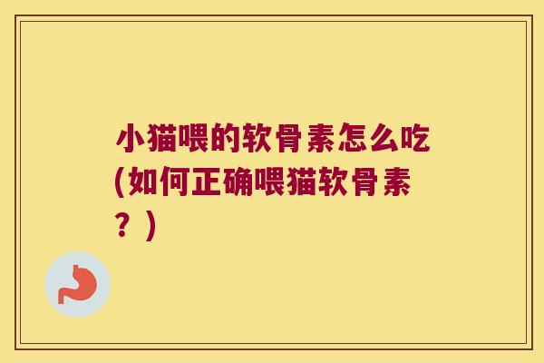 小猫喂的软骨素怎么吃(如何正确喂猫软骨素?)