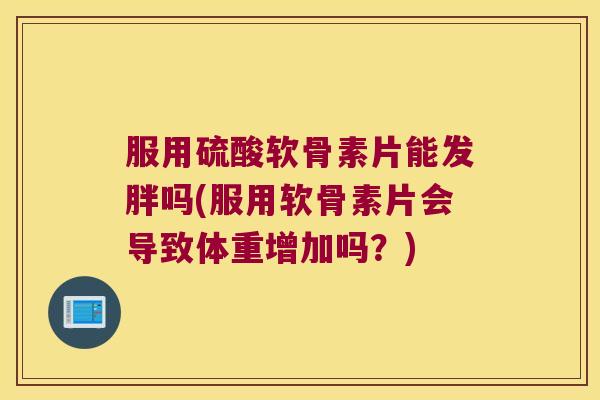 服用硫酸软骨素片能发胖吗(服用软骨素片会导致体重增加吗?)