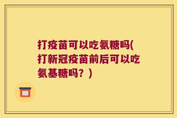 打疫苗可以吃氨糖吗(打新冠疫苗前后可以吃氨基糖吗?)