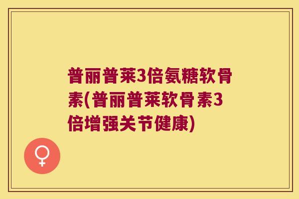 普丽普莱3倍氨糖软骨素(普丽普莱软骨素3倍增强关节健康)