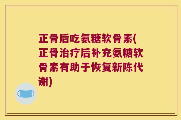 正骨后吃氨糖软骨素(正骨治疗后补充氨糖软骨素有助于恢复新陈代谢)