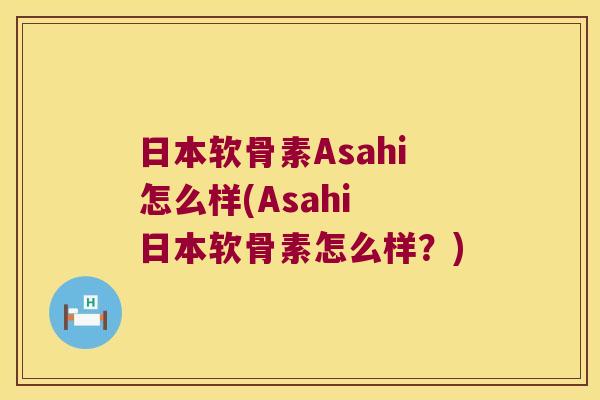 日本软骨素Asahi怎么样(Asahi 日本软骨素怎么样?)