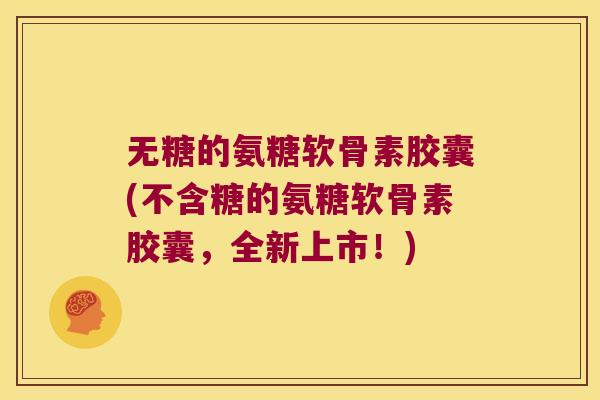 无糖的氨糖软骨素胶囊(不含糖的氨糖软骨素胶囊,全新上市!)