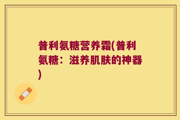 普利氨糖营养霜(普利氨糖:滋养肌肤的神器)