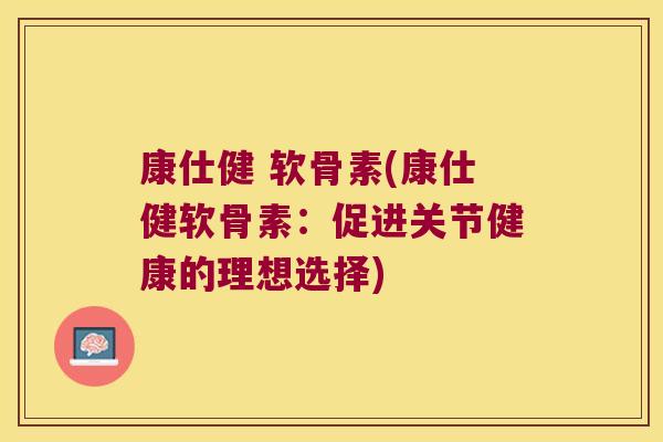 康仕健 软骨素(康仕健软骨素:促进关节健康的理想选择)
