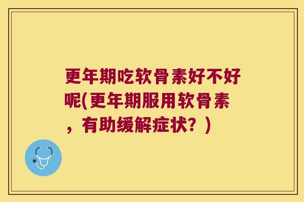 更年期吃软骨素好不好呢(更年期服用软骨素,有助缓解症状?)