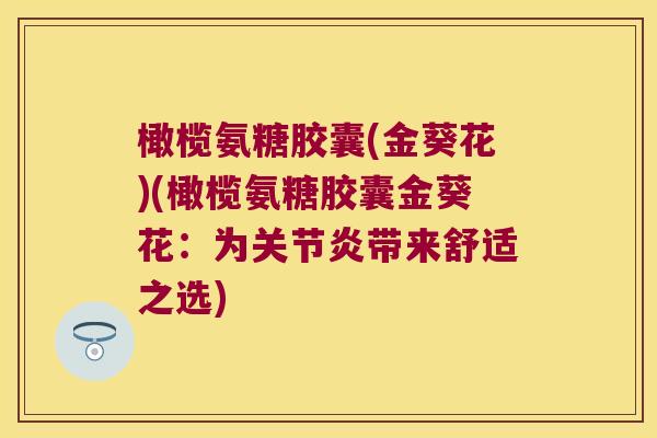 橄榄氨糖胶囊(金葵花)(橄榄氨糖胶囊金葵花:为关节炎带来舒适之选)