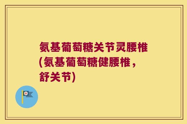 氨基葡萄糖关节灵腰椎(氨基葡萄糖健腰椎,舒关节) 氨基葡萄糖关节灵腰椎(氨基葡萄糖健腰椎,舒关节)