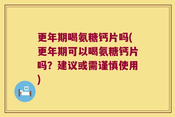 更年期喝氨糖钙片吗(更年期可以喝氨糖钙片吗?建议或需谨慎使用)