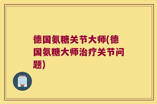 德国氨糖关节大师(德国氨糖大师治疗关节问题)