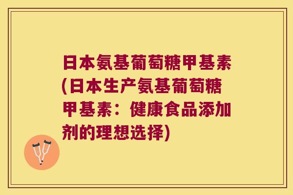 日本氨基葡萄糖甲基素(日本生产氨基葡萄糖甲基素:健康食品添加剂的理想选择)