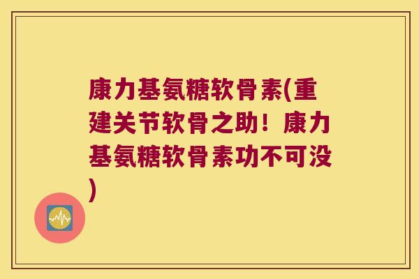康力基氨糖软骨素(重建关节软骨之助!康力基氨糖软骨素功不可没)